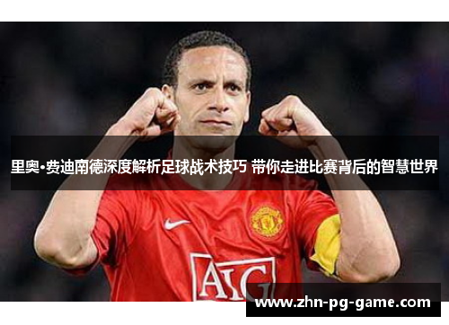 里奥·费迪南德深度解析足球战术技巧 带你走进比赛背后的智慧世界