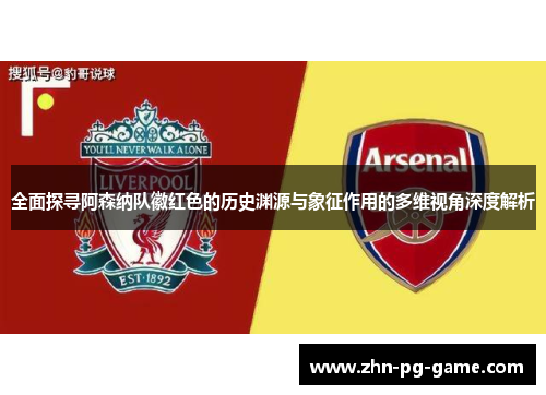 全面探寻阿森纳队徽红色的历史渊源与象征作用的多维视角深度解析