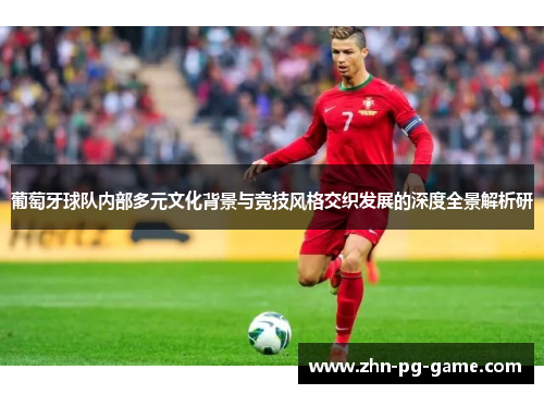 葡萄牙球队内部多元文化背景与竞技风格交织发展的深度全景解析研